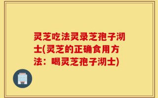 灵芝吃法灵录芝孢子沏士(灵芝的正确食用方法：喝灵芝孢子沏士)
