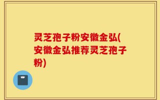 灵芝孢子粉安徽金弘(安徽金弘推荐灵芝孢子粉)