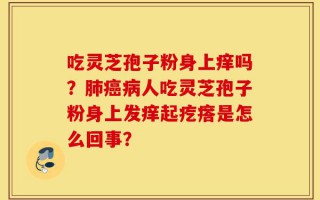 吃灵芝孢子粉身上痒吗？肺癌病人吃灵芝孢子粉身上发痒起疙瘩是怎么回事？