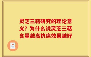 灵芝三萜研究的理论意义？为什么说灵芝三萜含量越高抗癌效果越好