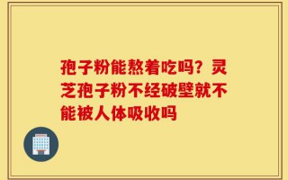 孢子粉能熬着吃吗？灵芝孢子粉不经破壁就不能被人体吸收吗
