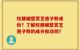 权健破壁灵芝孢子粉成份？了解权健破壁灵芝孢子粉的成分和功效？