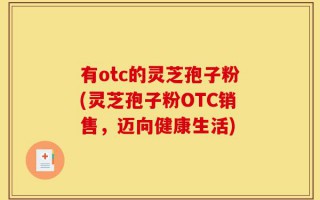 有otc的灵芝孢子粉(灵芝孢子粉OTC销售，迈向健康生活)