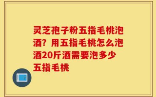 灵芝孢子粉五指毛桃泡酒？用五指毛桃怎么泡酒20斤酒需要泡多少五指毛桃