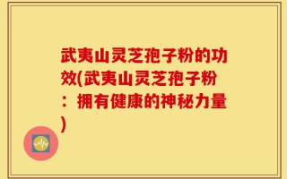 武夷山灵芝孢子粉的功效(武夷山灵芝孢子粉：拥有健康的神秘力量)