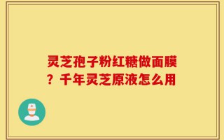 灵芝孢子粉红糖做面膜？千年灵芝原液怎么用
