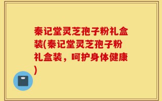 秦记堂灵芝孢子粉礼盒装(秦记堂灵芝孢子粉礼盒装，呵护身体健康)