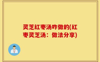 灵芝红枣汤咋做的(红枣灵芝汤：做法分享)