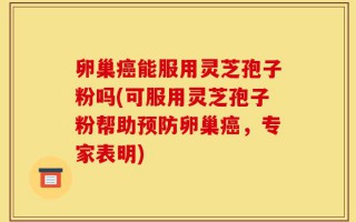 卵巢癌能服用灵芝孢子粉吗(可服用灵芝孢子粉帮助预防卵巢癌，专家表明)