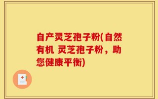 自产灵芝孢子粉(自然有机 灵芝孢子粉，助您健康平衡)