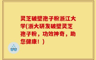 灵芝破壁孢子粉浙江大学(浙大研发破壁灵芝孢子粉，功效神奇，助您健康！)