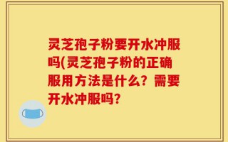 灵芝孢子粉要开水冲服吗(灵芝孢子粉的正确服用方法是什么？需要开水冲服吗？