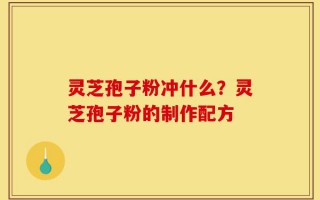 灵芝孢子粉冲什么？灵芝孢子粉的制作配方