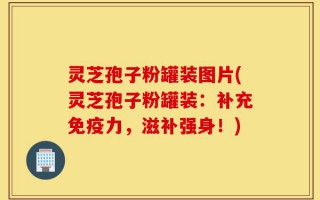 灵芝孢子粉罐装图片(灵芝孢子粉罐装：补充免疫力，滋补强身！)