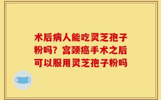 术后病人能吃灵芝孢子粉吗？宫颈癌手术之后可以服用灵芝孢子粉吗