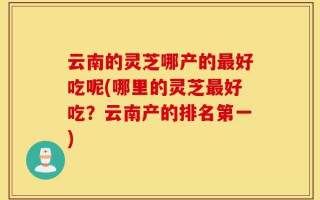 云南的灵芝哪产的最好吃呢(哪里的灵芝最好吃？云南产的排名第一)