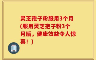 灵芝孢子粉服用3个月(服用灵芝孢子粉3个月后，健康效益令人惊喜！)