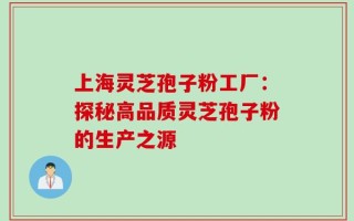 上海灵芝孢子粉工厂：探秘高品质灵芝孢子粉的生产之源