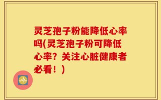 灵芝孢子粉能降低心率吗(灵芝孢子粉可降低心率？关注心脏健康者必看！)
