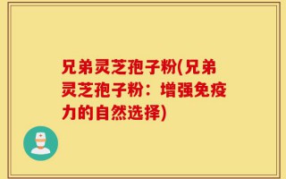 兄弟灵芝孢子粉(兄弟灵芝孢子粉：增强免疫力的自然选择)