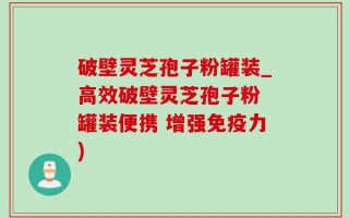 破壁灵芝孢子粉罐装_高效破壁灵芝孢子粉 罐装便携 增强免疫力)