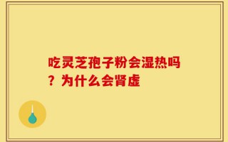 吃灵芝孢子粉会湿热吗？为什么会肾虚