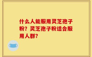 什么人能服用灵芝孢子粉？灵芝孢子粉适合服用人群？