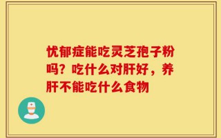 忧郁症能吃灵芝孢子粉吗？吃什么对肝好，养肝不能吃什么食物
