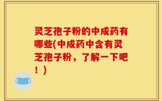 灵芝孢子粉的中成药有哪些(中成药中含有灵芝孢子粉，了解一下吧！)