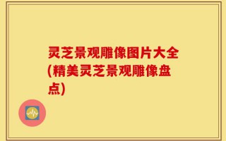 灵芝景观雕像图片大全(精美灵芝景观雕像盘点)