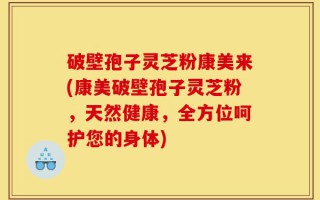 破壁孢子灵芝粉康美来(康美破壁孢子灵芝粉，天然健康，全方位呵护您的身体)
