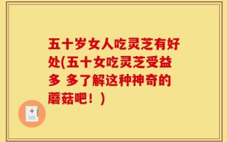 五十岁女人吃灵芝有好处(五十女吃灵芝受益多 多了解这种神奇的蘑菇吧！)