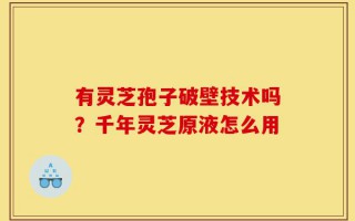 有灵芝孢子破壁技术吗？千年灵芝原液怎么用