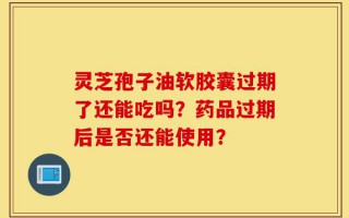 灵芝孢子油软胶囊过期了还能吃吗？药品过期后是否还能使用？