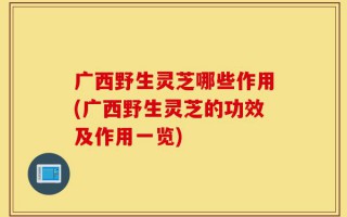 广西野生灵芝哪些作用(广西野生灵芝的功效及作用一览)