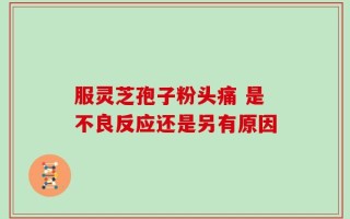 服灵芝孢子粉头痛 是不良反应还是另有原因