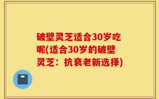 破壁灵芝适合30岁吃呢(适合30岁的破壁灵芝：抗衰老新选择)