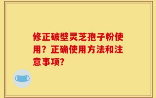 修正破壁灵芝孢子粉使用？正确使用方法和注意事项？