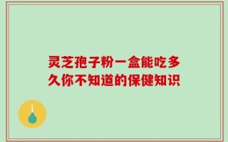灵芝孢子粉一盒能吃多久你不知道的保健知识