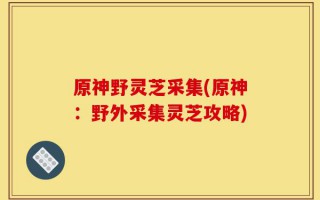 原神野灵芝采集(原神：野外采集灵芝攻略)