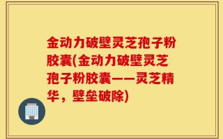 金动力破壁灵芝孢子粉胶囊(金动力破壁灵芝孢子粉胶囊——灵芝精华，壁垒破除)