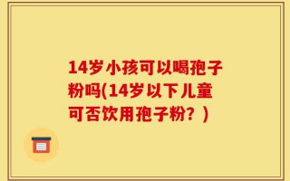 14岁小孩可以喝孢子粉吗(14岁以下儿童可否饮用孢子粉？)