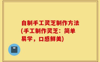 自制手工灵芝制作方法(手工制作灵芝：简单易学，口感鲜美)