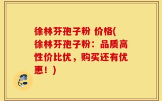 徐林芬孢子粉 价格(徐林芬孢子粉：品质高性价比优，购买还有优惠！)
