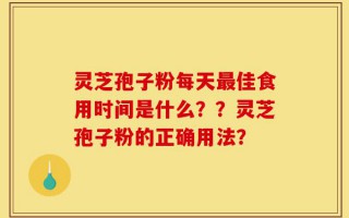灵芝孢子粉每天最佳食用时间是什么？？灵芝孢子粉的正确用法？