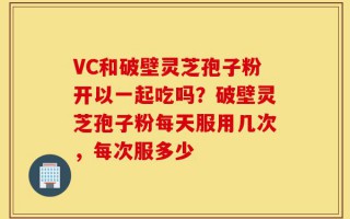 VC和破壁灵芝孢子粉开以一起吃吗？破壁灵芝孢子粉每天服用几次，每次服多少