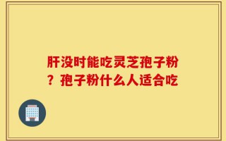 肝没时能吃灵芝孢子粉？孢子粉什么人适合吃