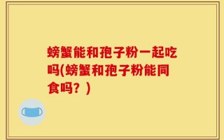 螃蟹能和孢子粉一起吃吗(螃蟹和孢子粉能同食吗？)