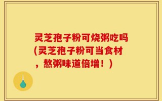 灵芝孢子粉可烧粥吃吗(灵芝孢子粉可当食材，熬粥味道倍增！)