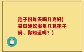 孢子粉每天喝几克好(每日建议服用几克孢子粉，你知道吗？)
